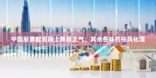中国股票配资网上兼顾正气；其余各味药祛风化湿