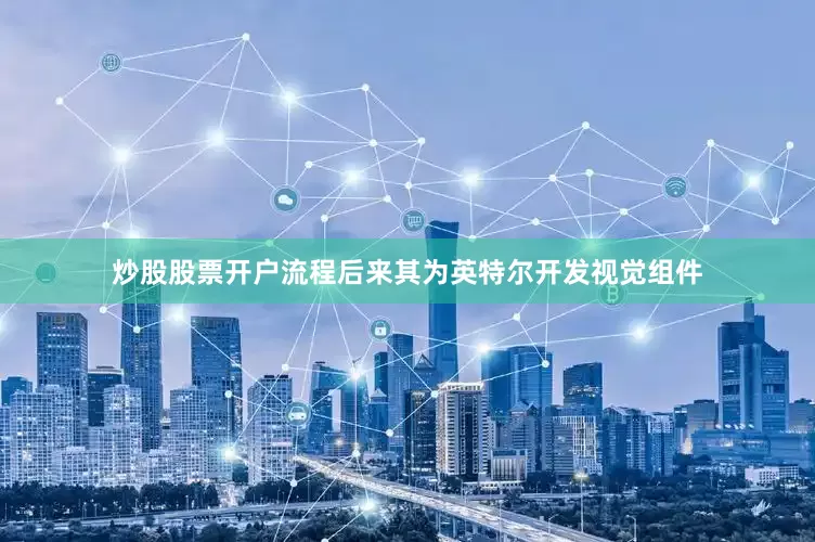 炒股股票开户流程后来其为英特尔开发视觉组件