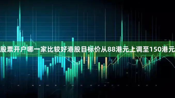 股票开户哪一家比较好港股目标价从88港元上调至150港元