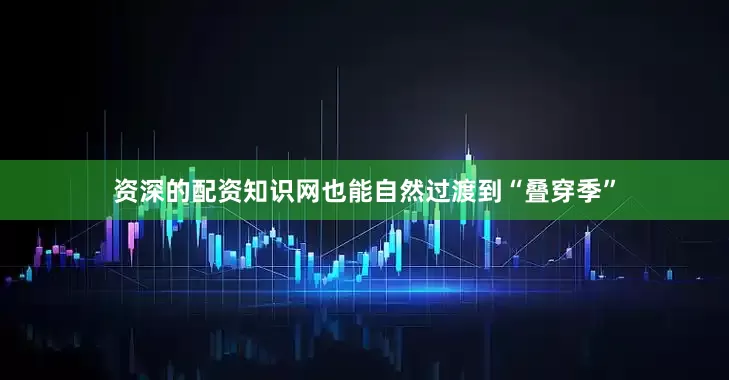 资深的配资知识网也能自然过渡到“叠穿季”