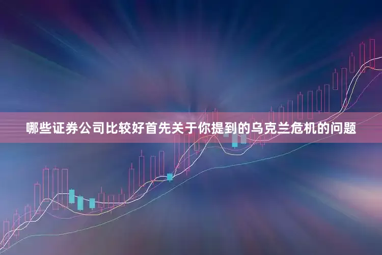 哪些证券公司比较好首先关于你提到的乌克兰危机的问题
