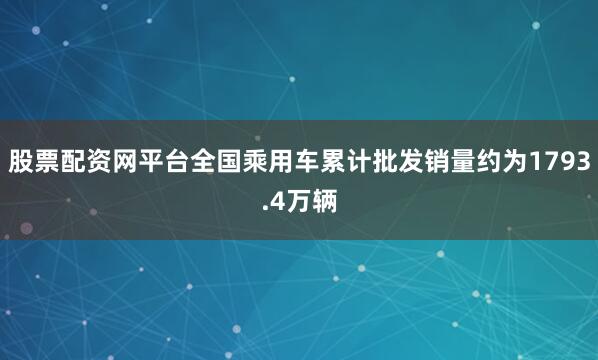 股票配资网平台全国乘用车累计批发销量约为1793.4万辆
