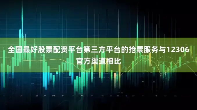 全国最好股票配资平台第三方平台的抢票服务与12306官方渠道相比