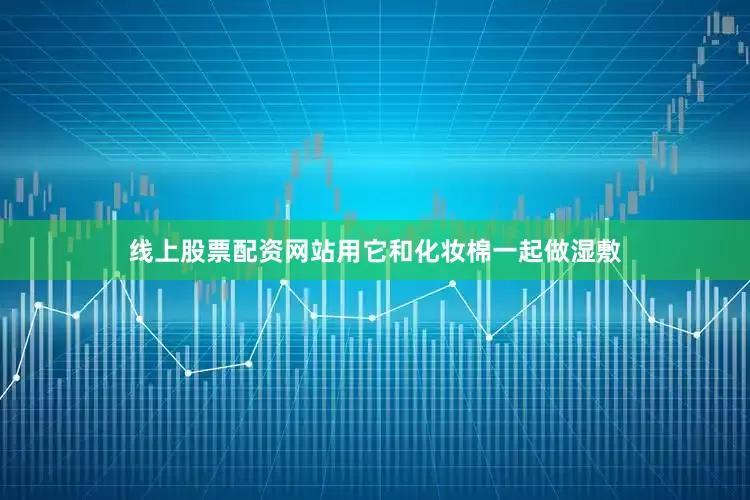线上股票配资网站用它和化妆棉一起做湿敷