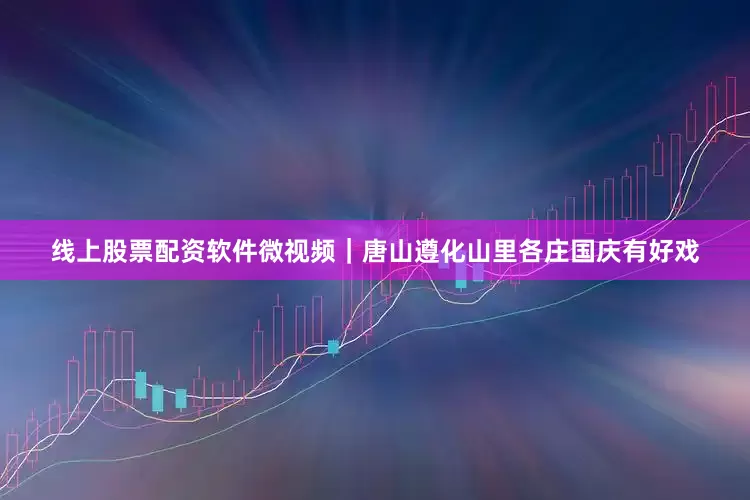 线上股票配资软件微视频｜唐山遵化山里各庄国庆有好戏