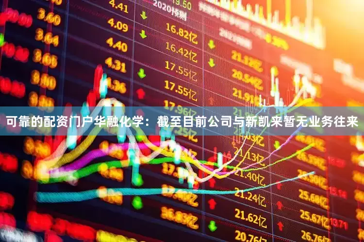 可靠的配资门户华融化学：截至目前公司与新凯来暂无业务往来