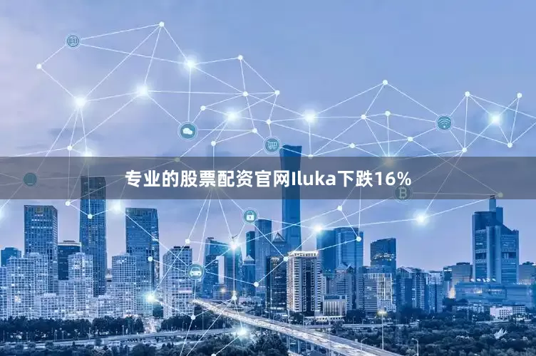 专业的股票配资官网Iluka下跌16%