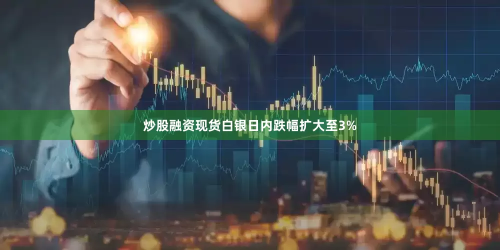 炒股融资现货白银日内跌幅扩大至3%