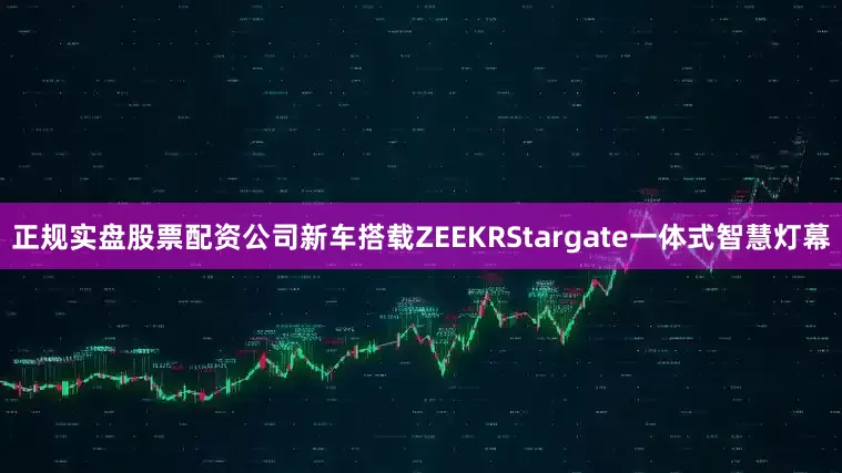 正规实盘股票配资公司新车搭载ZEEKRStargate一体式智慧灯幕